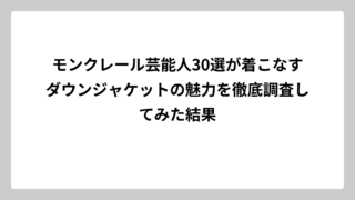 モンクレール芸能人30選が着こなすダウンジャケットの魅力を徹底調査してみた結果
