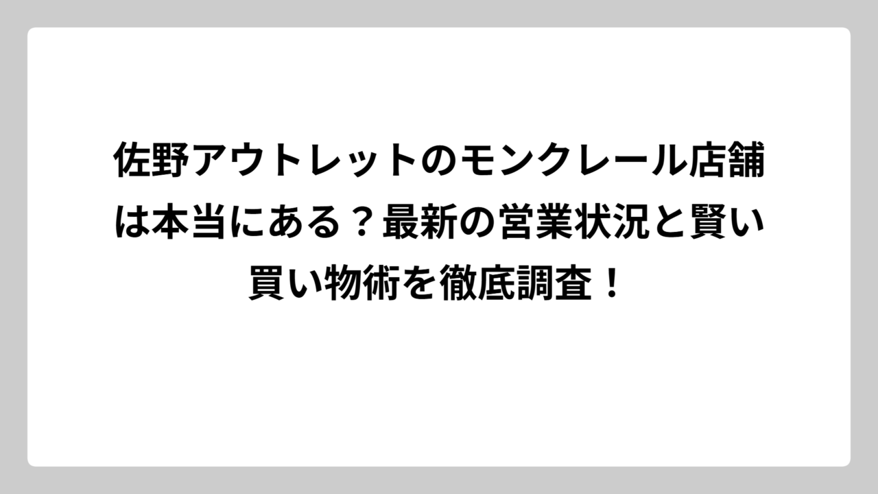 佐野アウトレットのモンクレール店舗は本当にある？最新の営業状況と賢い買い物術を徹底調査！
