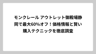 モンクレール アウトレット御殿場静岡で最大60%オフ！価格情報と賢い購入テクニックを徹底調査