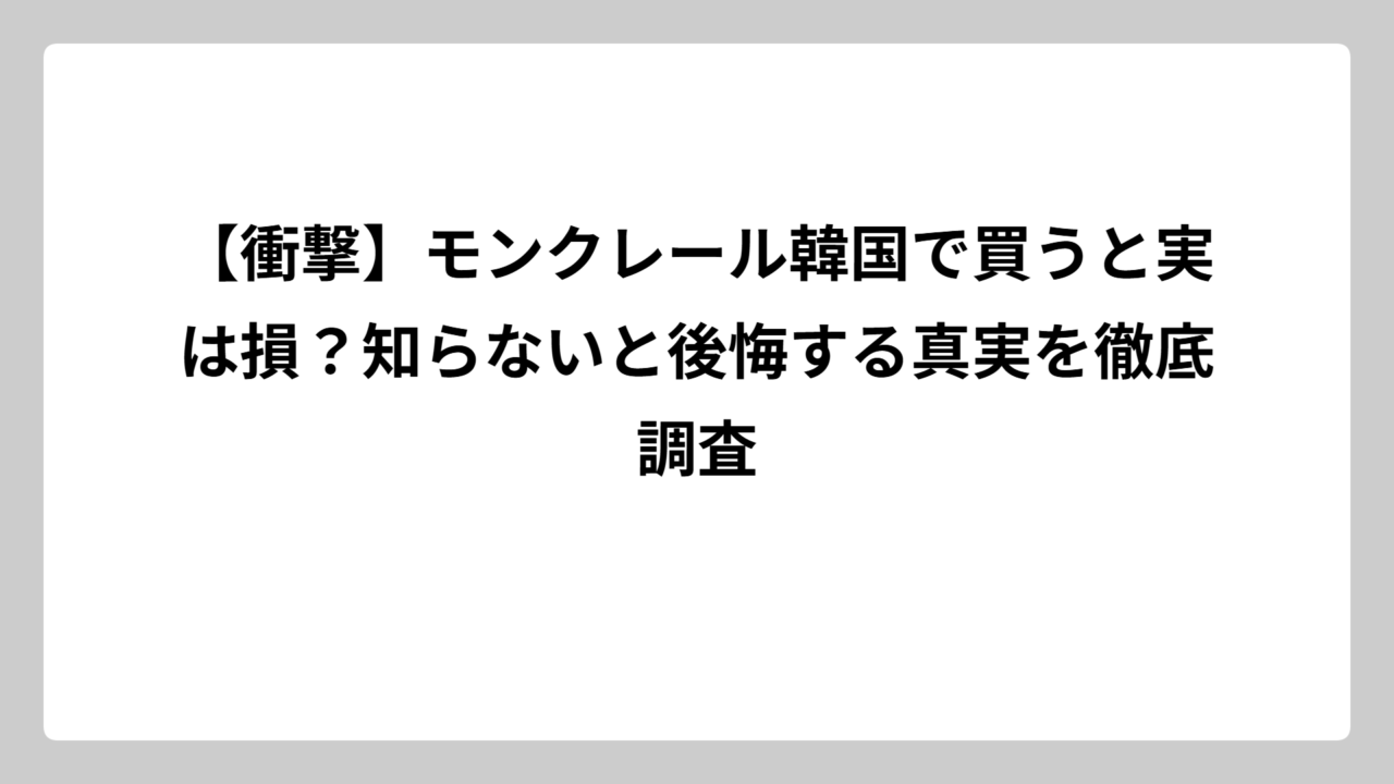 【衝撃】モンクレール韓国で買うと実は損？知らないと後悔する真実を徹底調査