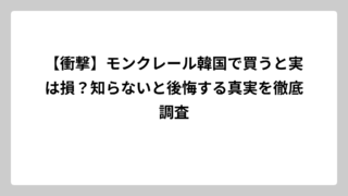 【衝撃】モンクレール韓国で買うと実は損？知らないと後悔する真実を徹底調査
