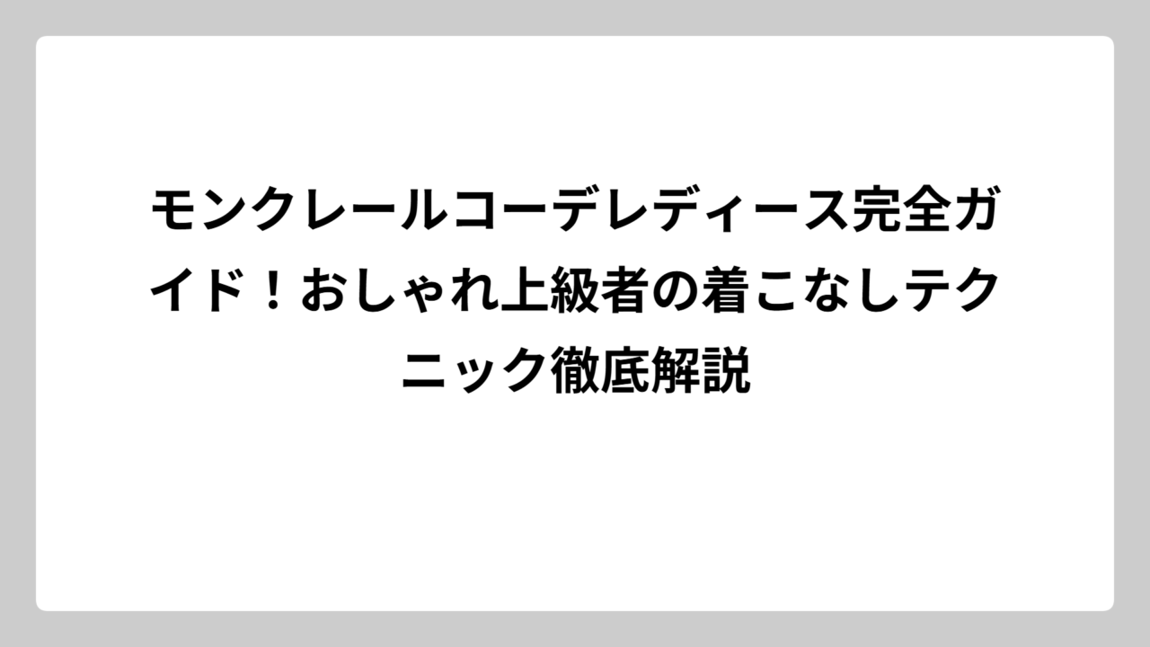 モンクレールコーデレディース完全ガイド！おしゃれ上級者の着こなしテクニック徹底解説