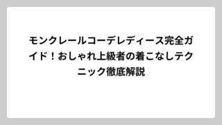 モンクレールコーデレディース完全ガイド！おしゃれ上級者の着こなしテクニック徹底解説