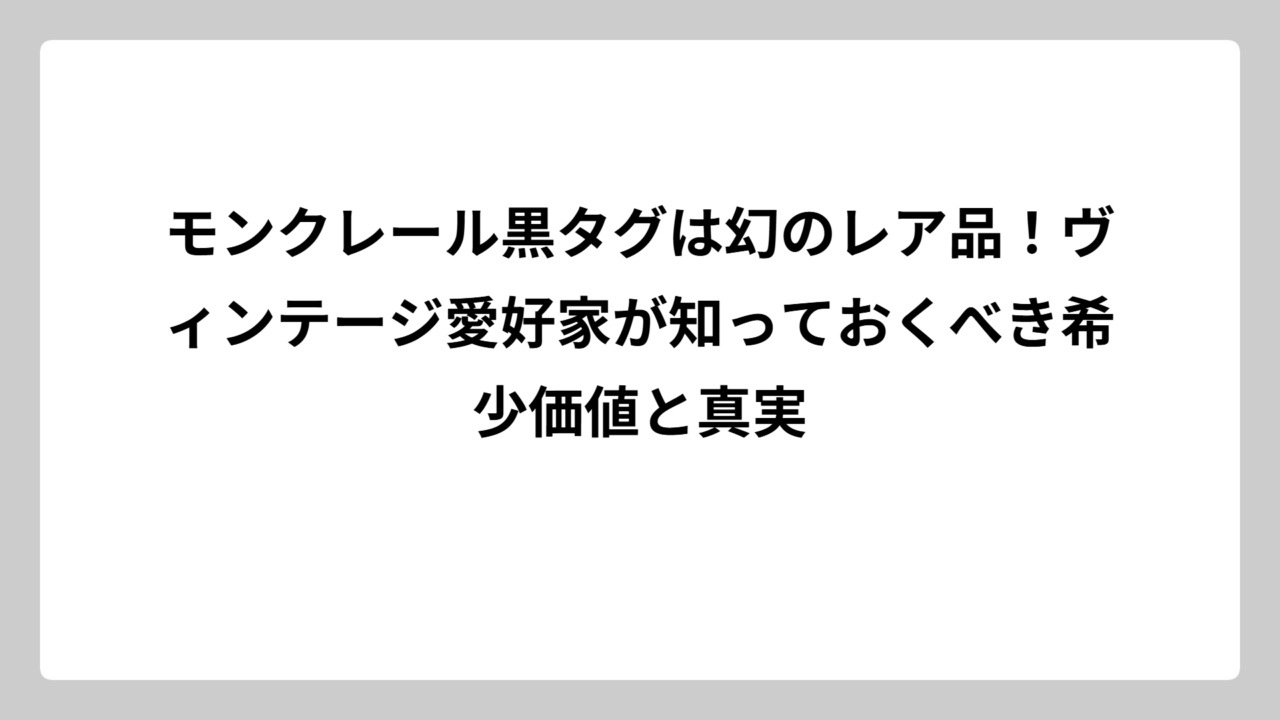 モンクレール黒タグは幻のレア品！ヴィンテージ愛好家が知っておくべき希少価値と真実