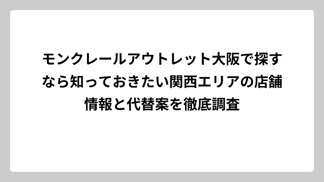 モンクレールアウトレット大阪で探すなら知っておきたい関西エリアの店舗情報と代替案を徹底調査