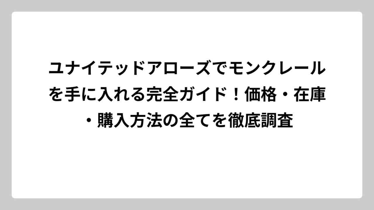 ユナイテッドアローズでモンクレールを手に入れる完全ガイド！価格・在庫・購入方法の全てを徹底調査