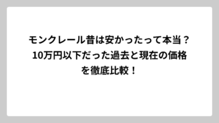 モンクレール昔は安かったって本当？10万円以下だった過去と現在の価格を徹底比較！