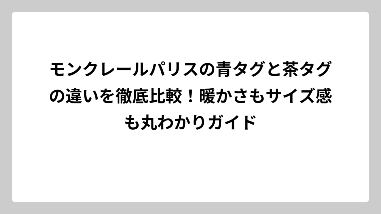 モンクレールパリスの青タグと茶タグの違いを徹底比較！暖かさもサイズ感も丸わかりガイド