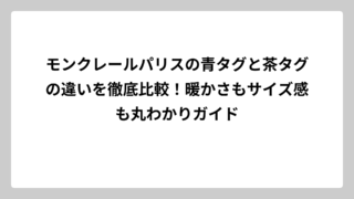 モンクレールパリスの青タグと茶タグの違いを徹底比較！暖かさもサイズ感も丸わかりガイド