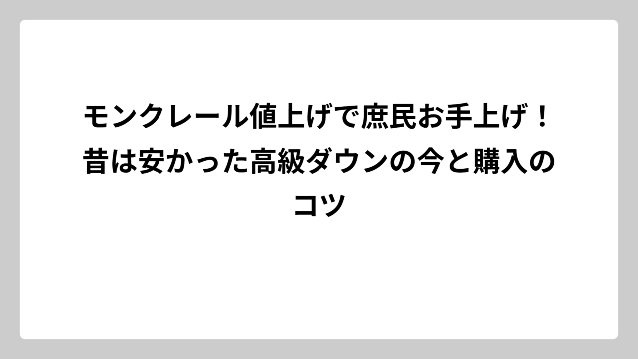 モンクレール値上げで庶民お手上げ！昔は安かった高級ダウンの今と購入のコツ