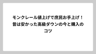 モンクレール値上げで庶民お手上げ！昔は安かった高級ダウンの今と購入のコツ