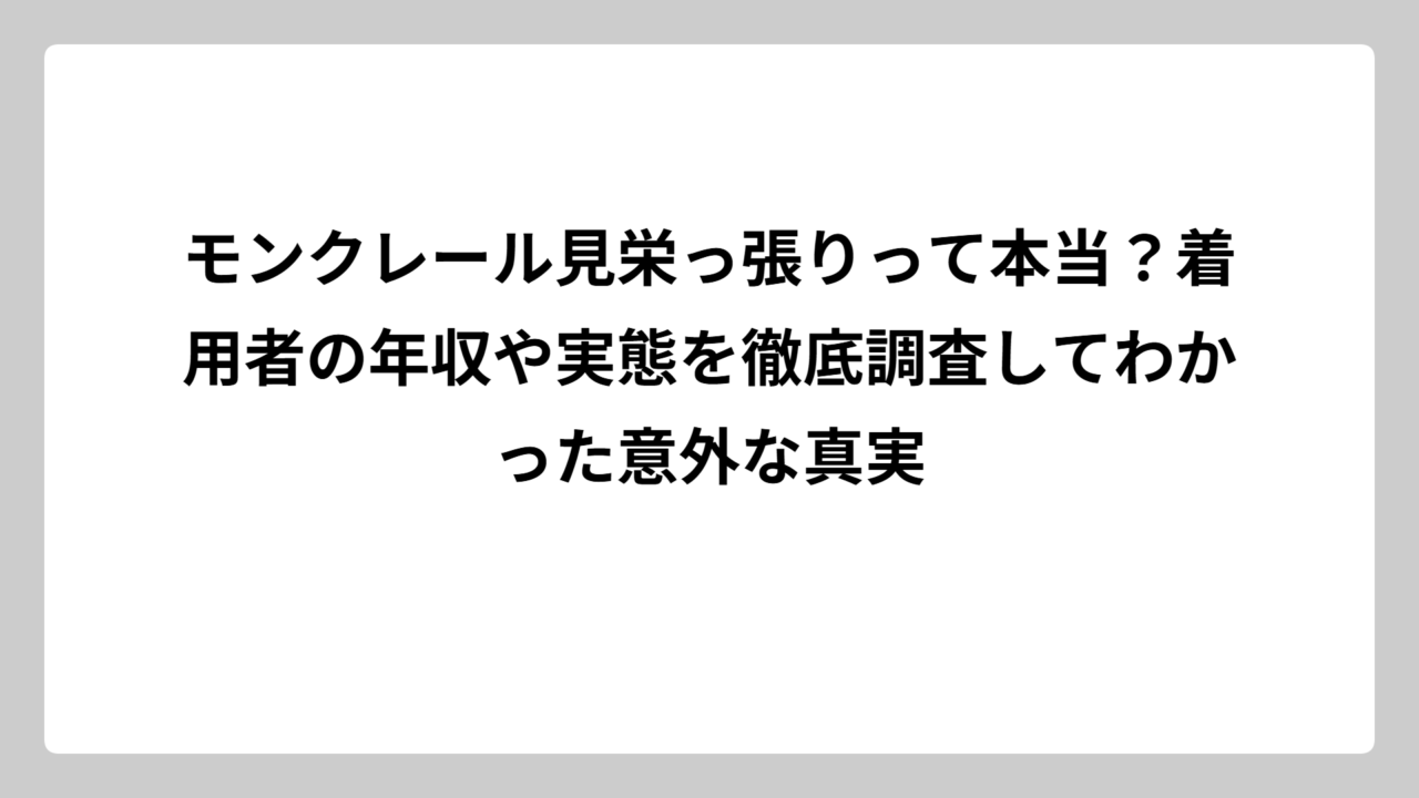 モンクレール見栄っ張りって本当？着用者の年収や実態を徹底調査してわかった意外な真実