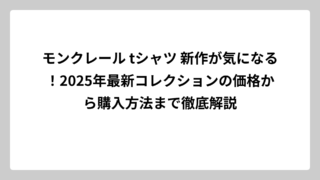 モンクレール tシャツ 新作が気になる！2025年最新コレクションの価格から購入方法まで徹底解説