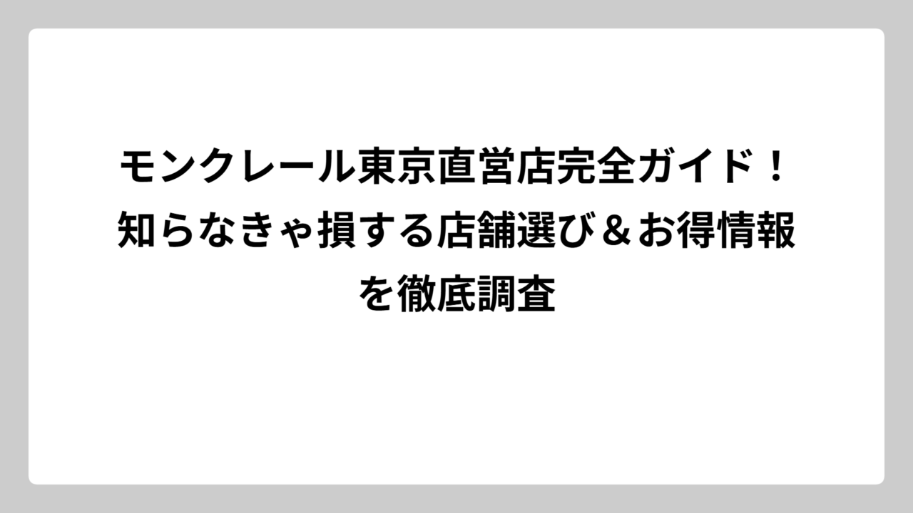 モンクレール東京直営店完全ガイド！知らなきゃ損する店舗選び＆お得情報を徹底調査