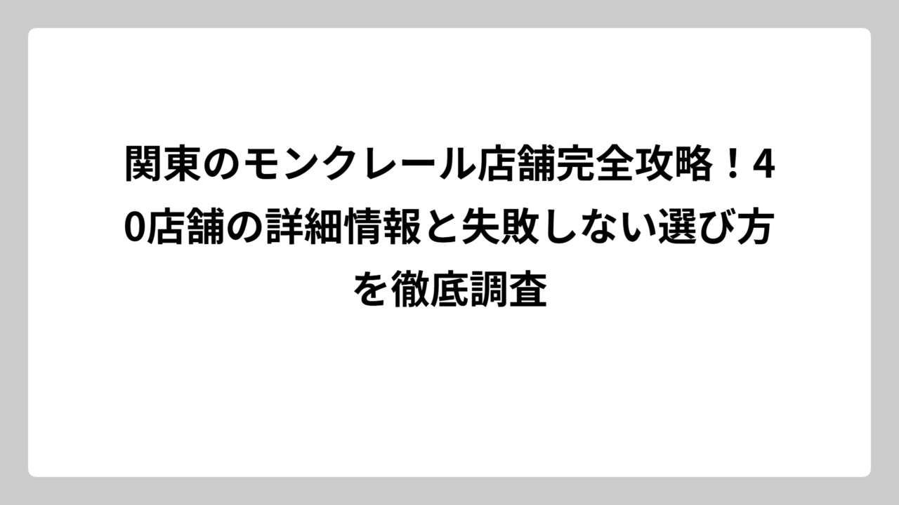 関東のモンクレール店舗完全攻略！40店舗の詳細情報と失敗しない選び方を徹底調査