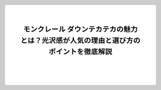 モンクレール ダウンテカテカの魅力とは？光沢感が人気の理由と選び方のポイントを徹底解説