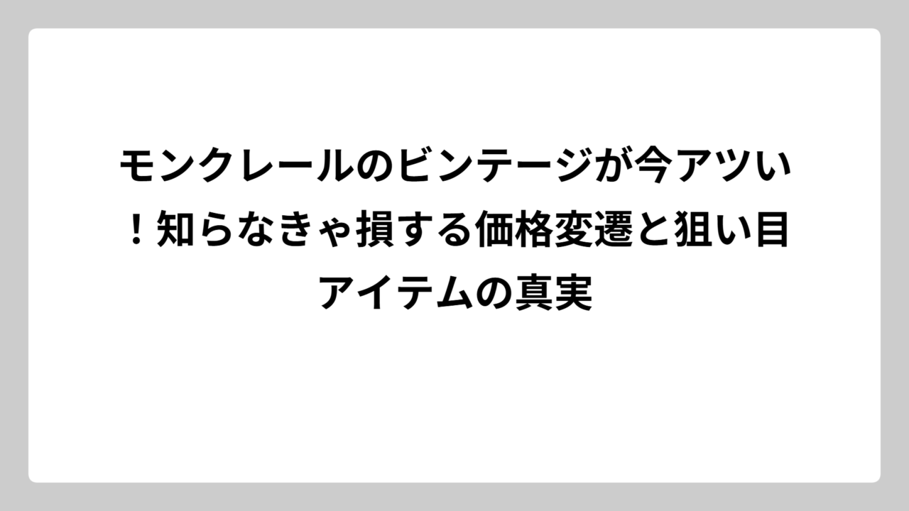 モンクレールのビンテージが今アツい！知らなきゃ損する価格変遷と狙い目アイテムの真実