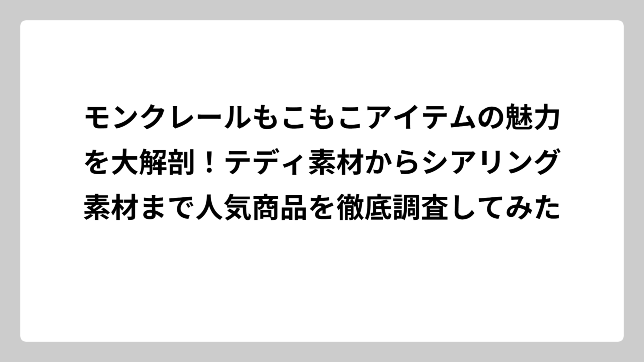 モンクレールもこもこアイテムの魅力を大解剖！テディ素材からシアリング素材まで人気商品を徹底調査してみた