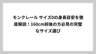 モンクレール サイズ0の身長目安を徹底解説！160cm前後の方必見の完璧なサイズ選び