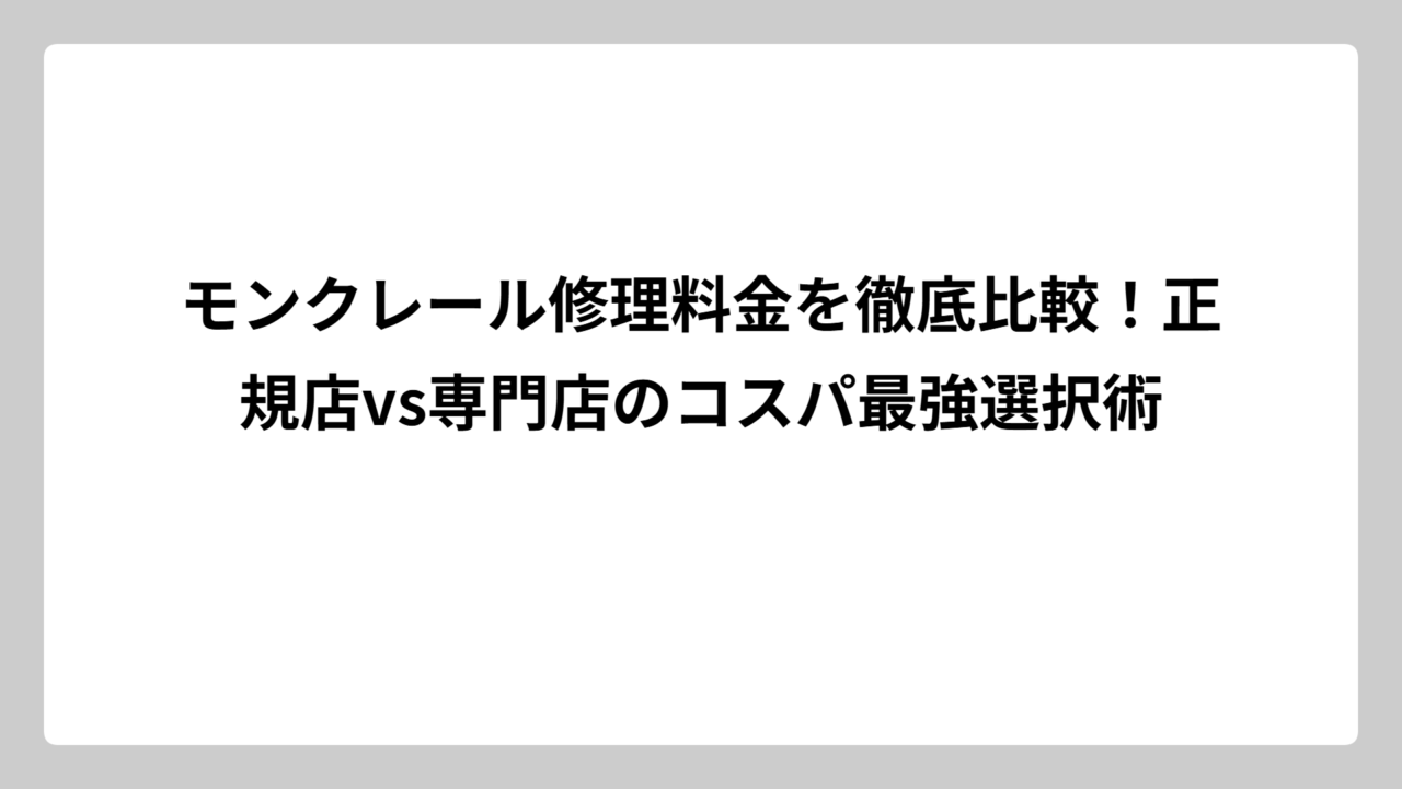 モンクレール修理料金を徹底比較！正規店vs専門店のコスパ最強選択術