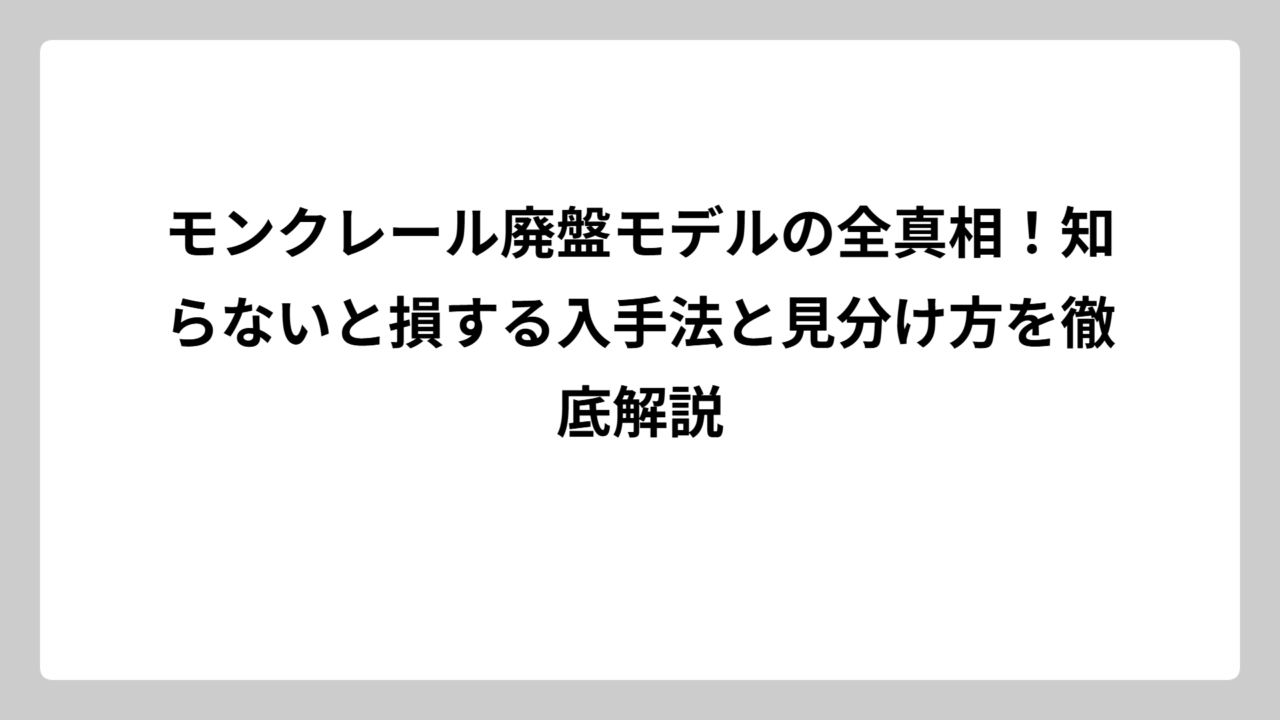 モンクレール廃盤モデルの全真相！知らないと損する入手法と見分け方を徹底解説