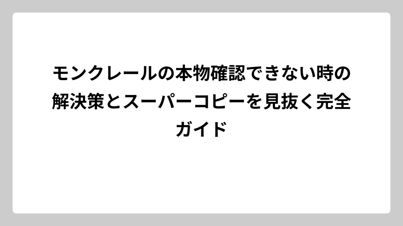 モンクレールの本物確認できない時の解決策とスーパーコピーを見抜く完全ガイド