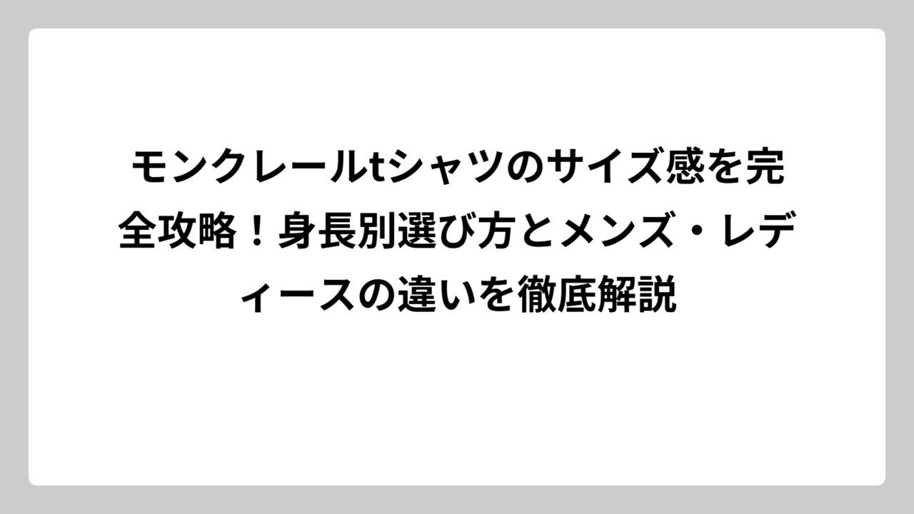 モンクレールtシャツのサイズ感を完全攻略！身長別選び方とメンズ・レディースの違いを徹底解説