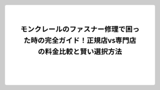 モンクレールのファスナー修理で困った時の完全ガイド！正規店vs専門店の料金比較と賢い選択方法