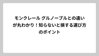 モンクレール グルノーブルとの違いが丸わかり！知らないと損する選び方のポイント