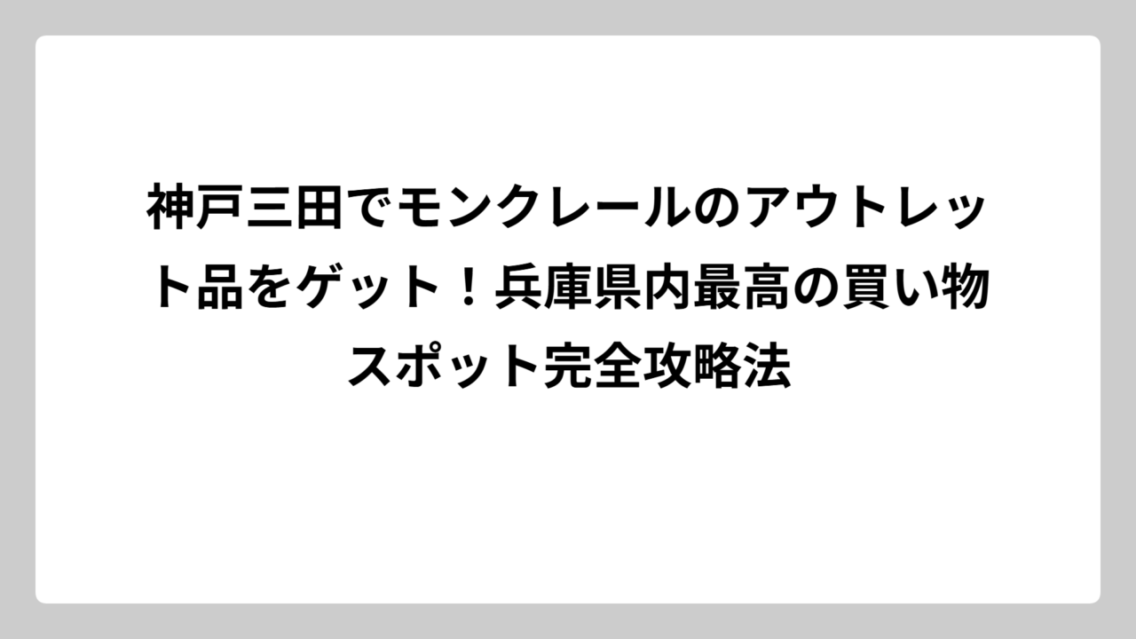 神戸三田でモンクレールのアウトレット品をゲット！兵庫県内最高の買い物スポット完全攻略法