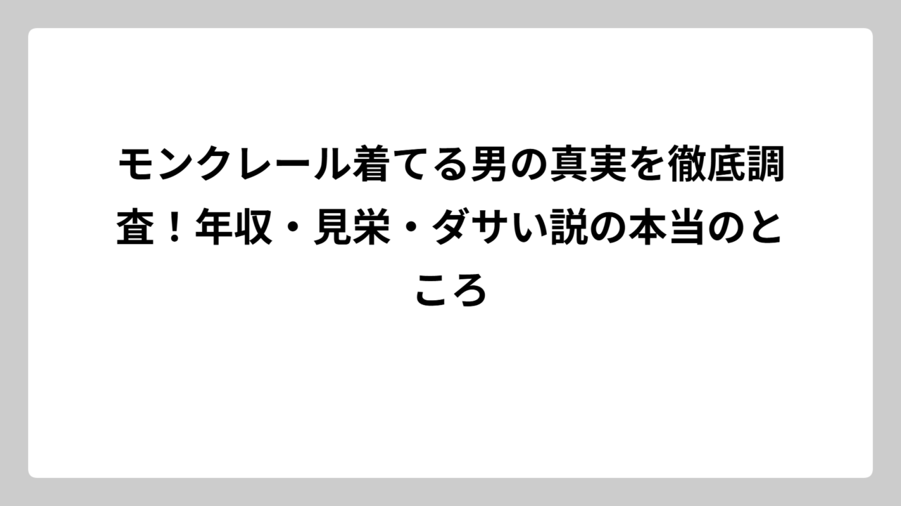 モンクレール着てる男の真実を徹底調査！年収・見栄・ダサい説の本当のところ