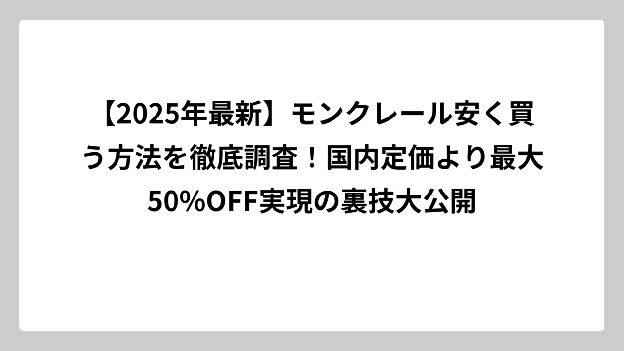 【2025年最新】モンクレール安く買う方法を徹底調査！国内定価より最大50%OFF実現の裏技大公開