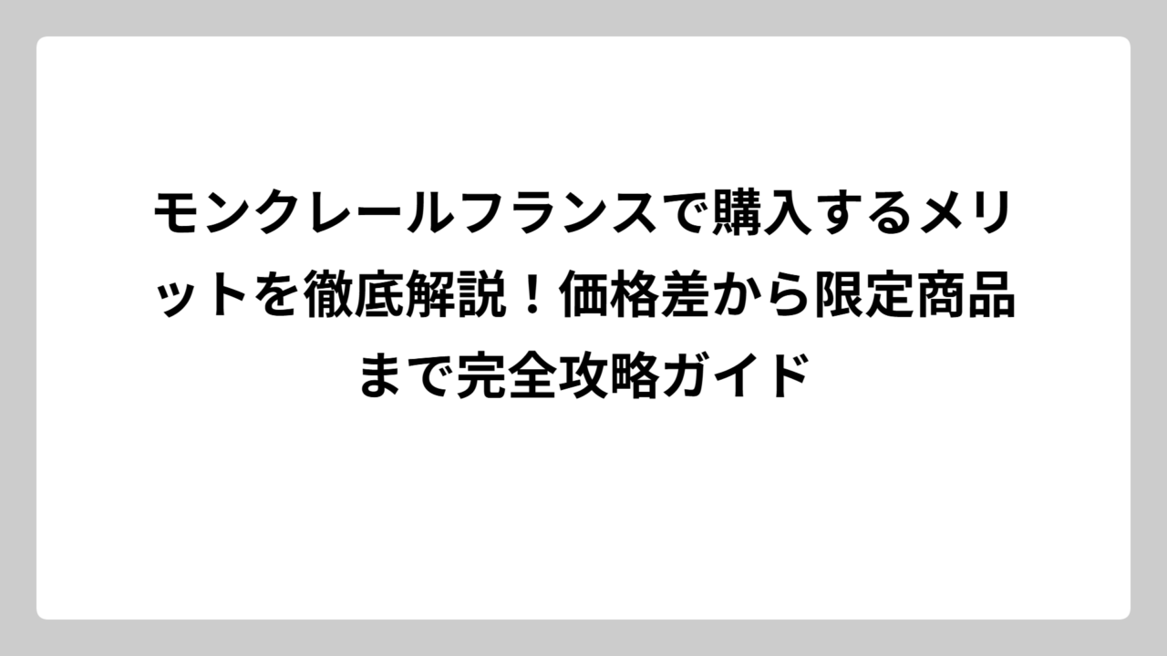モンクレールフランスで購入するメリットを徹底解説！価格差から限定商品まで完全攻略ガイド