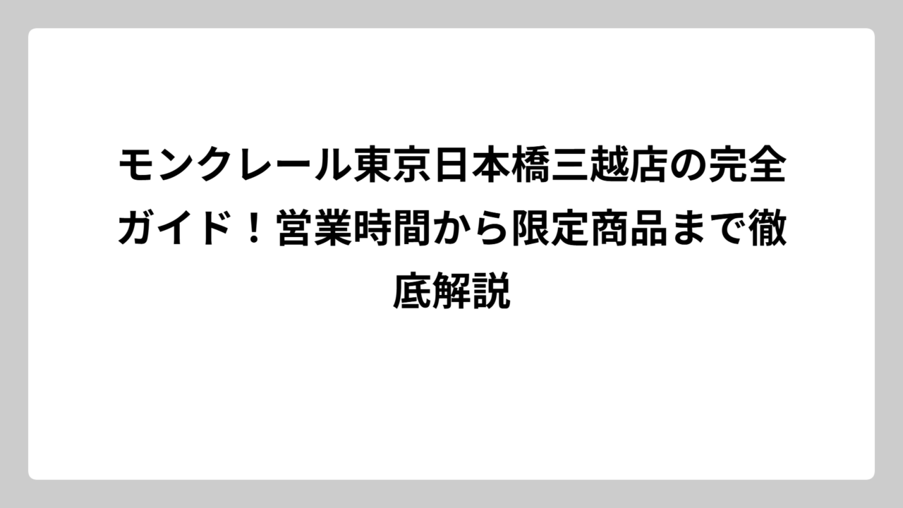 モンクレール東京日本橋三越店の完全ガイド！営業時間から限定商品まで徹底解説