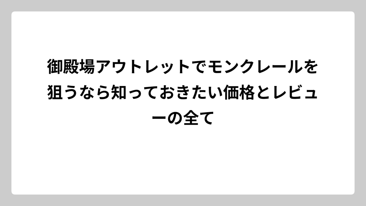 御殿場アウトレットでモンクレールを狙うなら知っておきたい価格とレビューの全て
