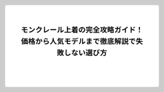 モンクレール上着の完全攻略ガイド！価格から人気モデルまで徹底解説で失敗しない選び方