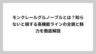 モンクレールグルノーブルとは？知らないと損する高機能ラインの全貌と魅力を徹底解説