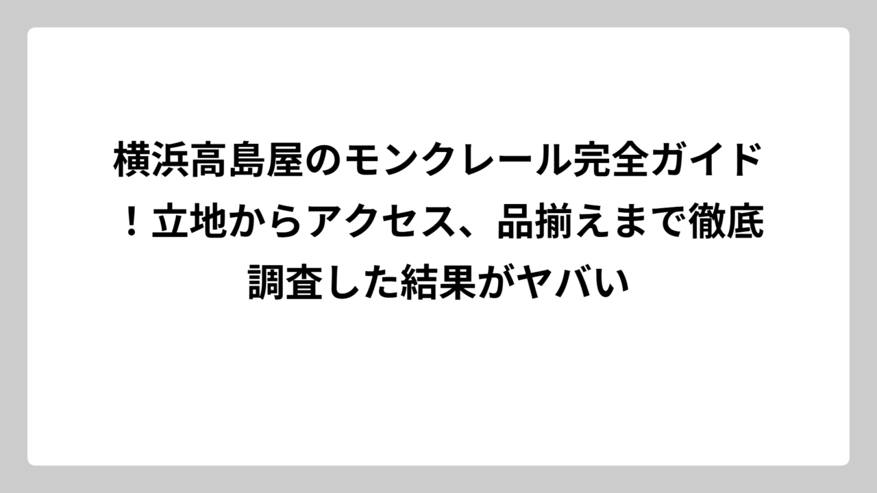 横浜高島屋のモンクレール完全ガイド！立地からアクセス、品揃えまで徹底調査した結果がヤバい
