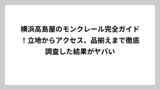 横浜高島屋のモンクレール完全ガイド！立地からアクセス、品揃えまで徹底調査した結果がヤバい
