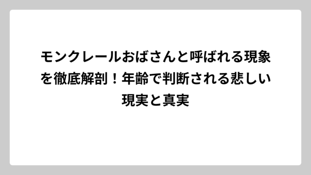 モンクレールおばさんと呼ばれる現象を徹底解剖！年齢で判断される悲しい現実と真実