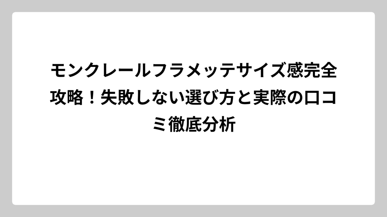 モンクレールフラメッテサイズ感完全攻略！失敗しない選び方と実際の口コミ徹底分析