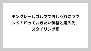 モンクレールゴルフでおしゃれにラウンド！知っておきたい価格と購入先、スタイリング術