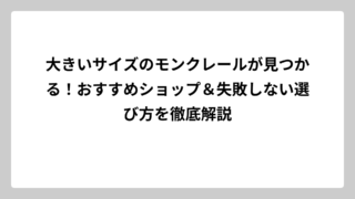 大きいサイズのモンクレールが見つかる！おすすめショップ＆失敗しない選び方を徹底解説
