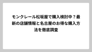 モンクレール松坂屋で購入検討中？最新の店舗情報と名古屋のお得な購入方法を徹底調査