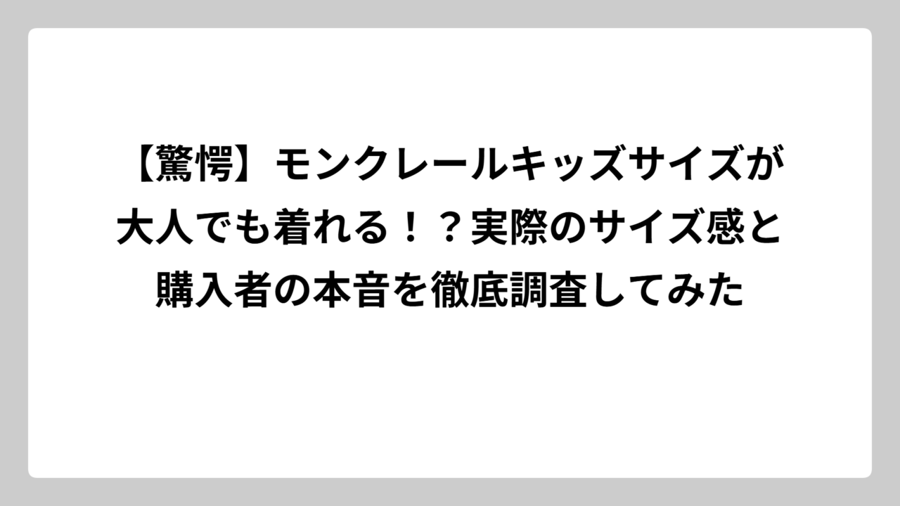 【驚愕】モンクレールキッズサイズが大人でも着れる！？実際のサイズ感と購入者の本音を徹底調査してみた