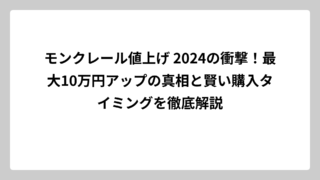 モンクレール値上げ 2024の衝撃！最大10万円アップの真相と賢い購入タイミングを徹底解説
