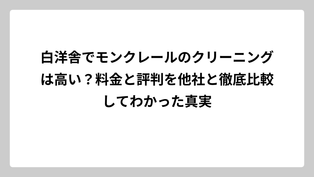 白洋舎でモンクレールのクリーニングは高い？料金と評判を他社と徹底比較してわかった真実