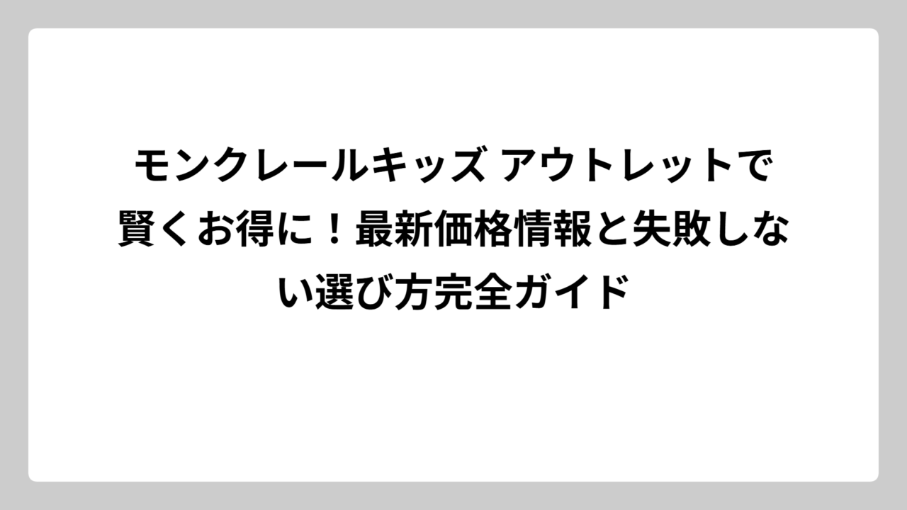 モンクレールキッズ アウトレットで賢くお得に！最新価格情報と失敗しない選び方完全ガイド