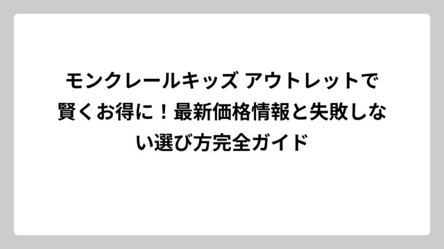 モンクレールキッズ アウトレットで賢くお得に！最新価格情報と失敗しない選び方完全ガイド