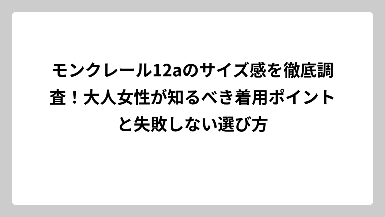 モンクレール12aのサイズ感を徹底調査！大人女性が知るべき着用ポイントと失敗しない選び方